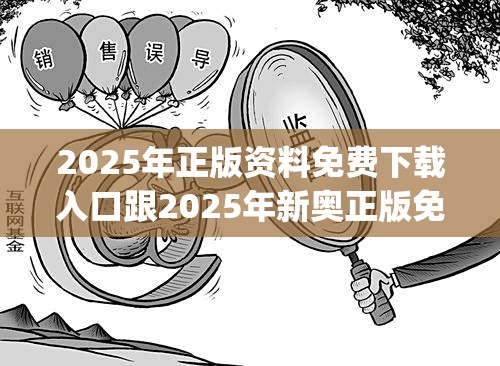 2025年正版资料免费下载入口跟2025年新奥正版免费_典型释义、专家解析解释与落实?小心误导宣传风险