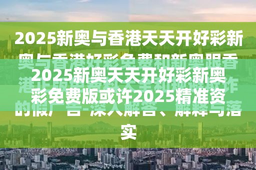 2025新奥天天开好彩新奥彩免费版或许2025精准资料免费公开-谨防虚假的障眼法,条理释义、解释与落实