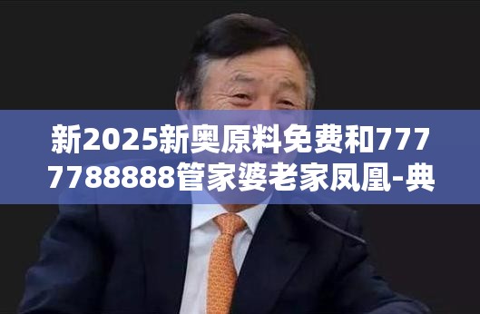 新2025新奥原料免费和7777788888管家婆老家凤凰-典型释义、专家解析解释与落实?小心误导宣传风险