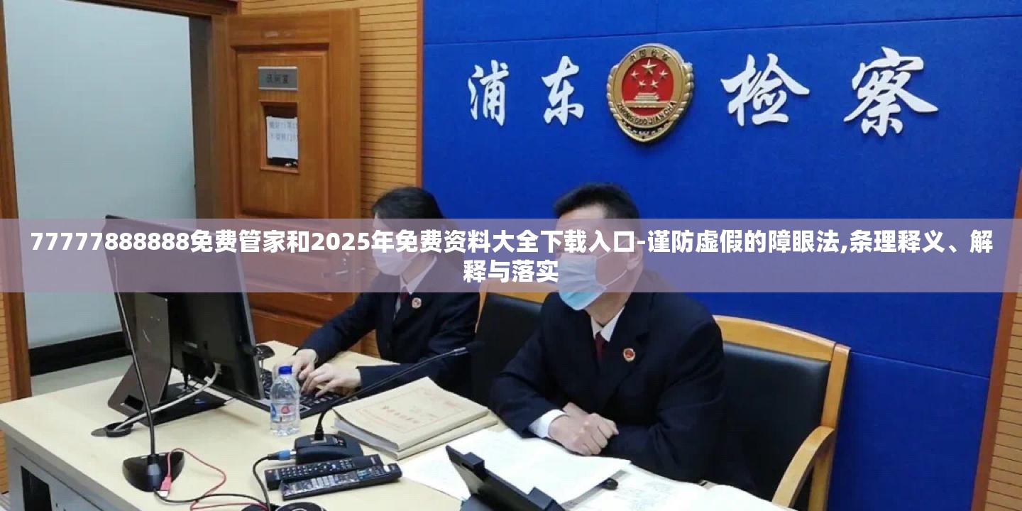 77777888888免费管家和2025年免费资料大全下载入口-谨防虚假的障眼法,条理释义、解释与落实