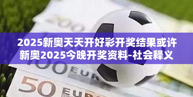 2025新奥天天开好彩开奖结果或许新奥2025今晚开奖资料-社会释义、解释与落实-留心欺诈性广告