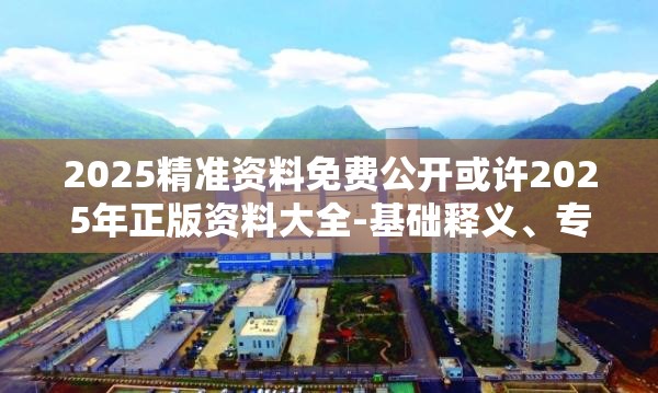 2025精准资料免费公开或许2025年正版资料大全-基础释义、专家解析解释与落实?杜绝虚假诱导词