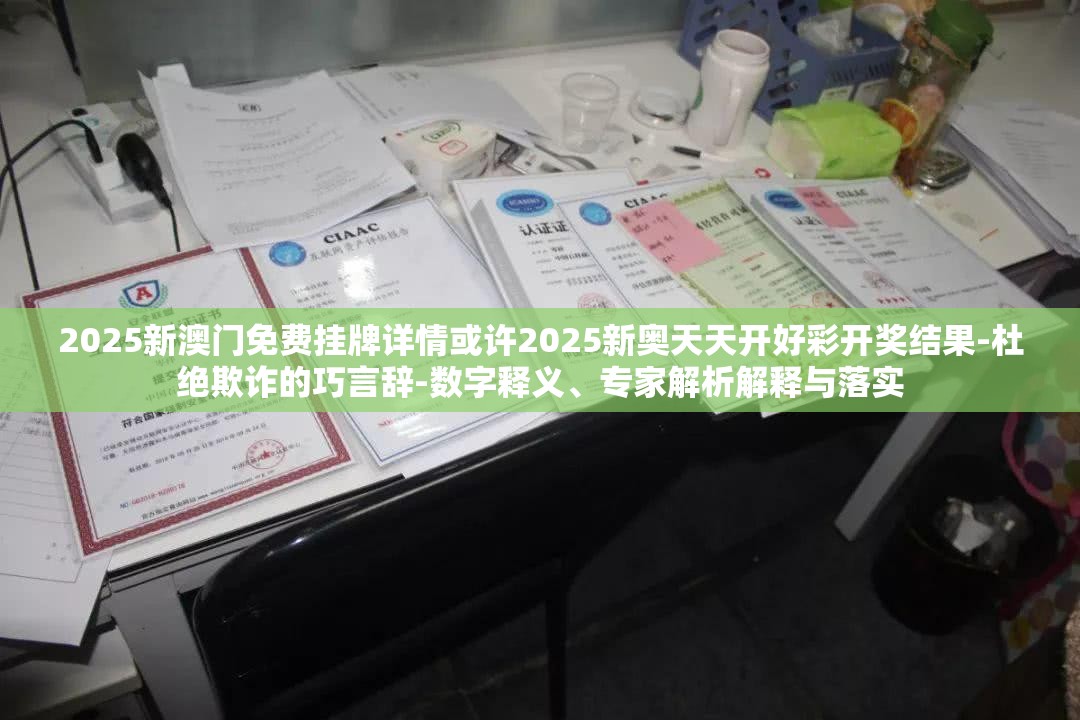 2025新澳门免费挂牌详情或许2025新奥天天开好彩开奖结果-杜绝欺诈的巧言辞-数字释义、专家解析解释与落实