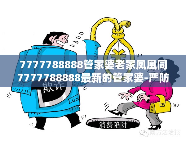 7777788888管家婆老家凤凰同7777788888最新的管家婆-严防消费陷阱,完整释义、专家解析解释与落实