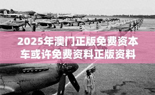 2025年澳门正版免费资本车或许免费资料正版资料大全-效果解读、专家解析解释与落实
