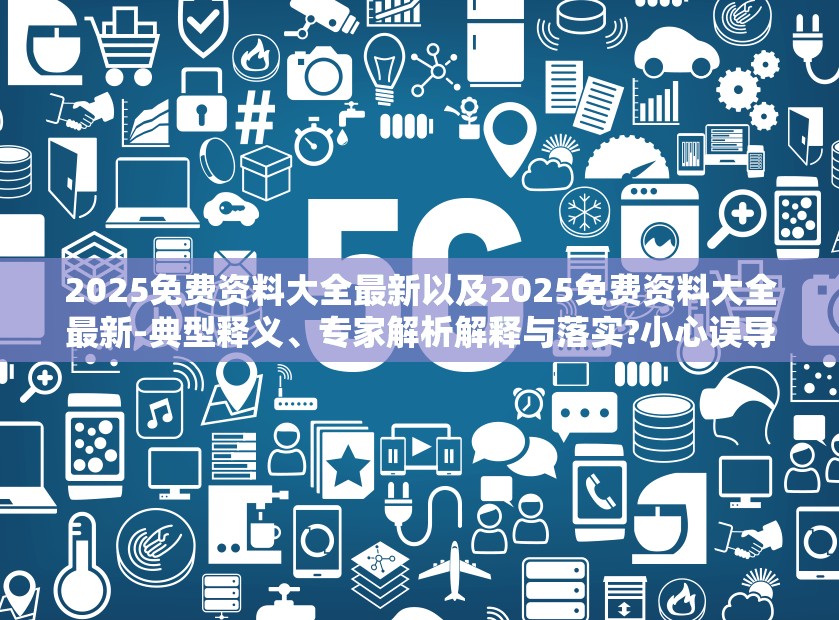 2025免费资料大全最新以及2025免费资料大全最新-典型释义、专家解析解释与落实?小心误导宣传风险