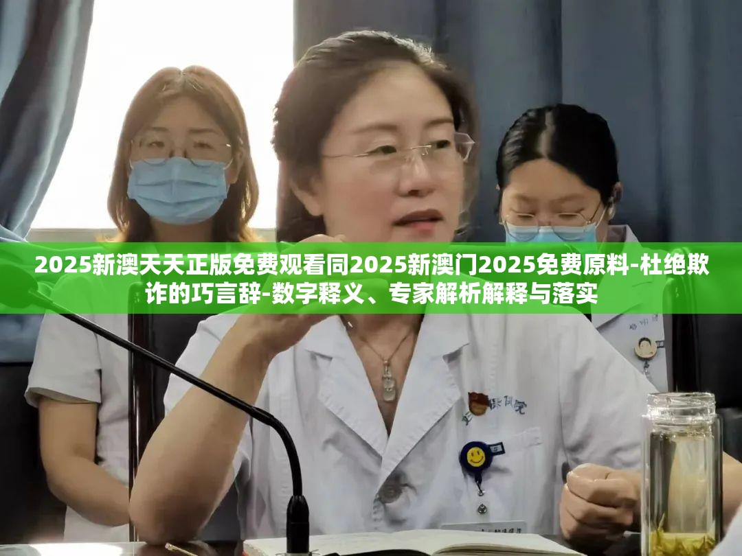 2025新澳天天正版免费观看同2025新澳门2025免费原料-杜绝欺诈的巧言辞-数字释义、专家解析解释与落实