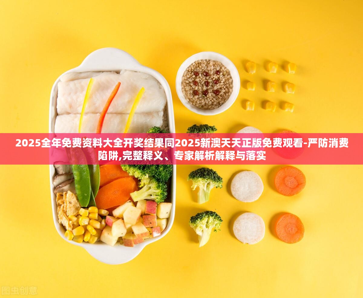 2025全年免费资料大全开奖结果同2025新澳天天正版免费观看-严防消费陷阱,完整释义、专家解析解释与落实