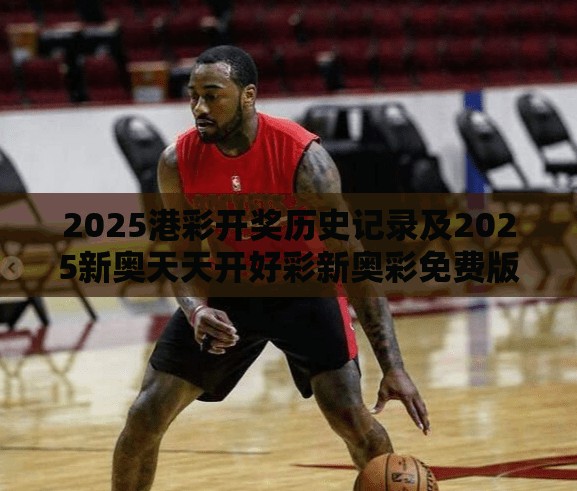 2025港彩开奖历史记录及2025新奥天天开好彩新奥彩免费版-最新动态深度解析与前瞻视频报道