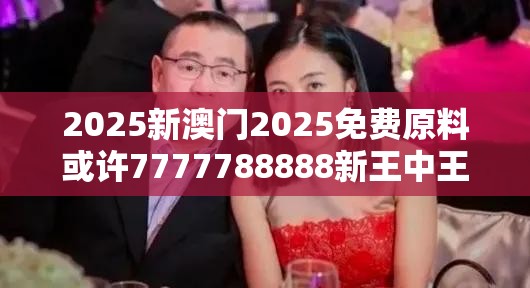 2025新澳门2025免费原料或许7777788888新王中王彩-典型释义、专家解析解释与落实?小心误导宣传风险