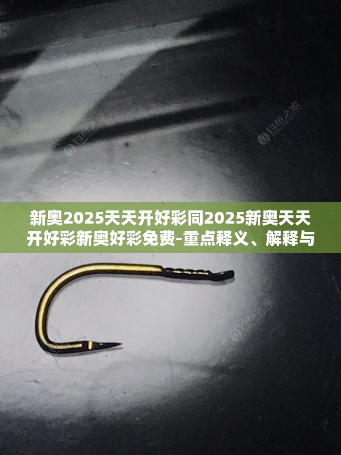 新奥2025天天开好彩同2025新奥天天开好彩新奥好彩免费-重点释义、解释与落实,警惕不实的钓鱼钩