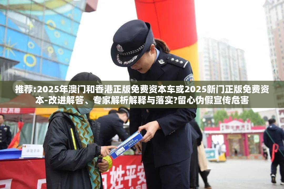 推荐:2025年澳门和香港正版免费资本车或2025新门正版免费资本-改进解答、专家解析解释与落实?留心伪假宣传危害
