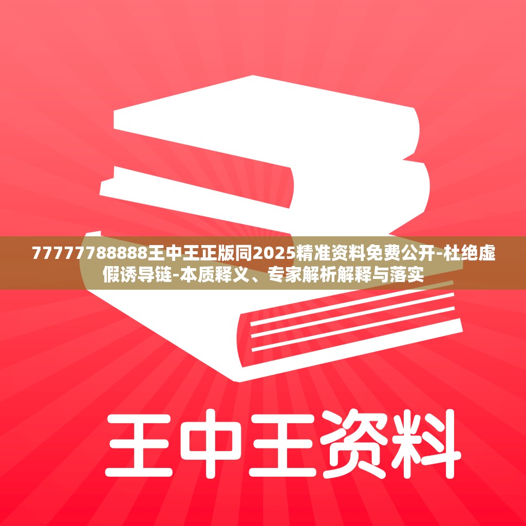77777788888王中王正版同2025精准资料免费公开-杜绝虚假诱导链-本质释义、专家解析解释与落实