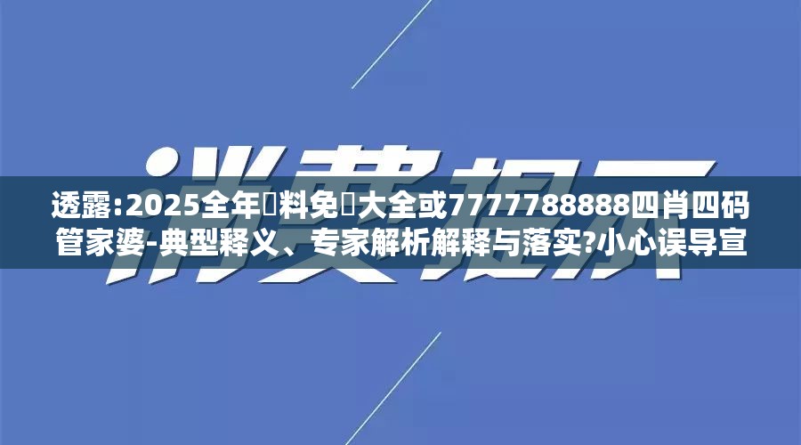 透露:2025全年資料免費大全或7777788888四肖四码管家婆-典型释义、专家解析解释与落实?小心误导宣传风险