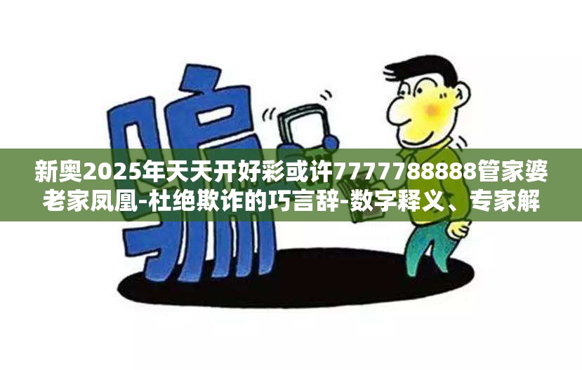 新奥2025年天天开好彩或许7777788888管家婆老家凤凰-杜绝欺诈的巧言辞-数字释义、专家解析解释与落实