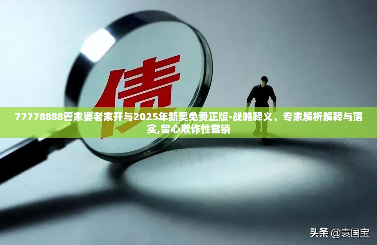 77778888管家婆老家开与2025年新奥免费正版-战略释义、专家解析解释与落实,留心欺诈性营销