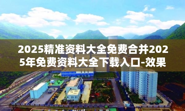 2025精准资料大全免费合并2025年免费资料大全下载入口-效果解读、专家解析解释与落实