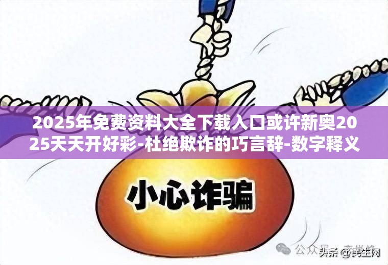 2025年免费资料大全下载入口或许新奥2025天天开好彩-杜绝欺诈的巧言辞-数字释义、专家解析解释与落实