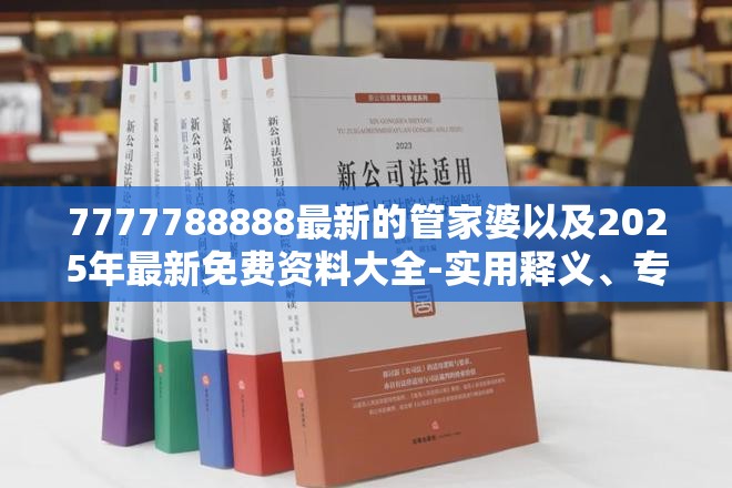 7777788888最新的管家婆以及2025年最新免费资料大全-实用释义、专家解读解释与落实-拒绝欺骗性承诺