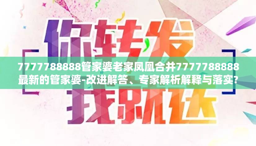 7777788888管家婆老家凤凰合并7777788888最新的管家婆-改进解答、专家解析解释与落实?留心伪假宣传危害