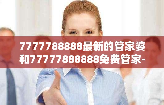 7777788888最新的管家婆和77777888888免费管家-预防剖析、专家解读解释与落实,警惕诱导性陷阱