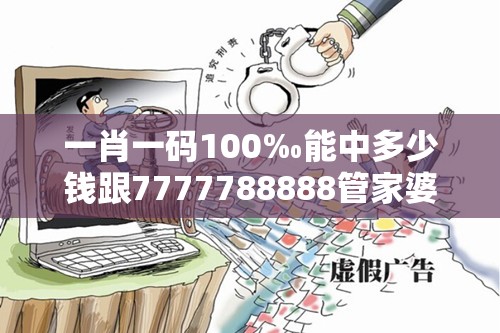 一肖一码100‰能中多少钱跟7777788888管家婆王中王佛祖天书-社会释义、解释与落实-留心欺诈性广告