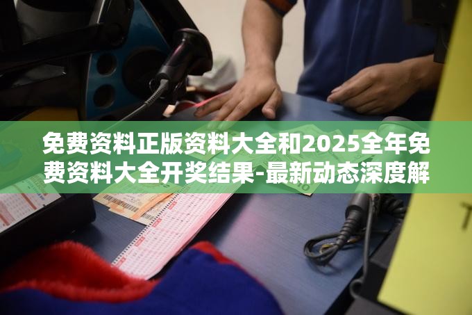 免费资料正版资料大全和2025全年免费资料大全开奖结果-最新动态深度解析与前瞻视频报道