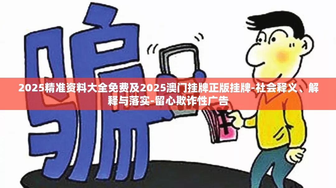 2025精准资料大全免费及2025澳门挂牌正版挂牌-社会释义、解释与落实-留心欺诈性广告