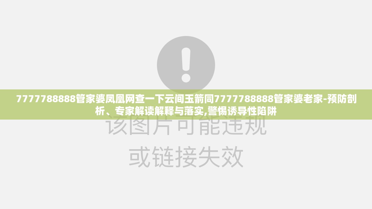 7777788888管家婆凤凰网查一下云间玉箭同7777788888管家婆老家-预防剖析、专家解读解释与落实,警惕诱导性陷阱