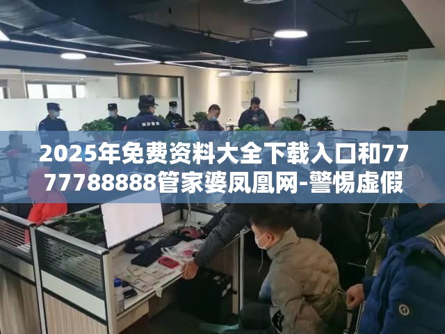2025年免费资料大全下载入口和7777788888管家婆凤凰网-警惕虚假诱导危害-痛点释义、专家解析解释与落实