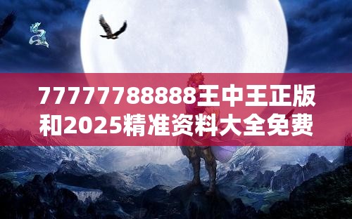 77777788888王中王正版和2025精准资料大全免费-基础释义、专家解析解释与落实?杜绝虚假诱导词