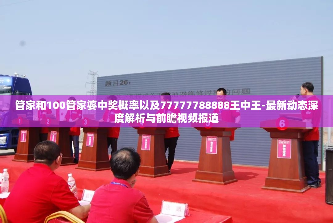 管家和100管家婆中奖概率以及77777788888王中王-最新动态深度解析与前瞻视频报道