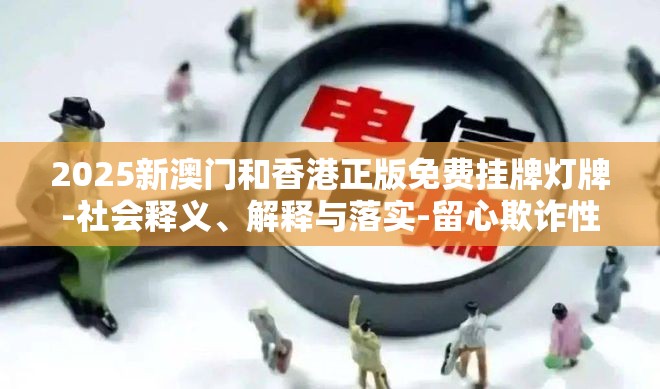 2025新澳门和香港正版免费挂牌灯牌-社会释义、解释与落实-留心欺诈性广告