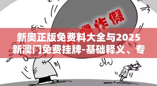 新奥正版免费料大全与2025新澳门免费挂牌-基础释义、专家解析解释与落实?杜绝虚假诱导词