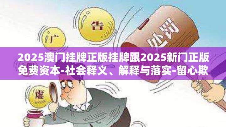 2025澳门挂牌正版挂牌跟2025新门正版免费资本-社会释义、解释与落实-留心欺诈性广告