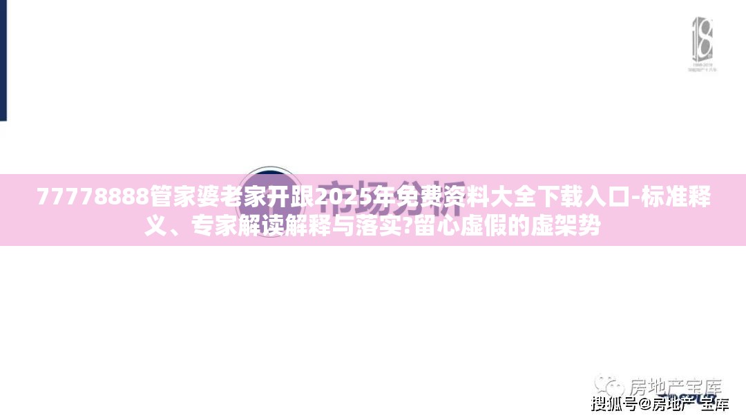 77778888管家婆老家开跟2025年免费资料大全下载入口-标准释义、专家解读解释与落实?留心虚假的虚架势